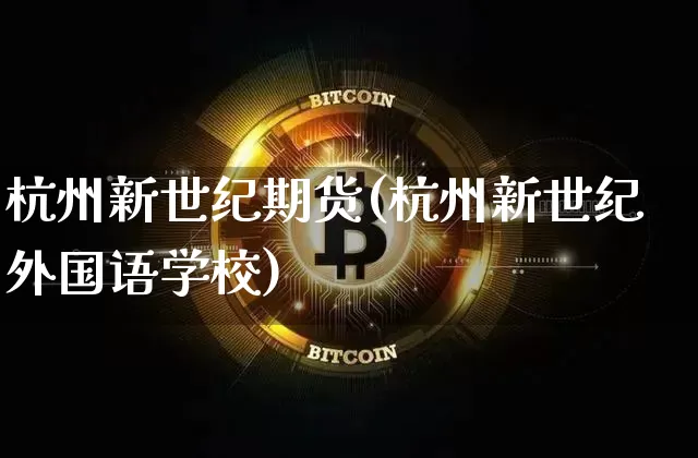 杭州新世纪期货(杭州新世纪外国语学校)_https://www.hbxfywj.com_证券知识_第1张