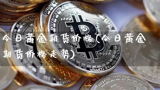 今日黄金期货价格(今日黄金期货价格走势)_https://www.hbxfywj.com_股票知识_第1张