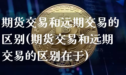 期货交易和远期交易的区别(期货交易和远期交易的区别在于)_https://www.hbxfywj.com_期货知识_第1张