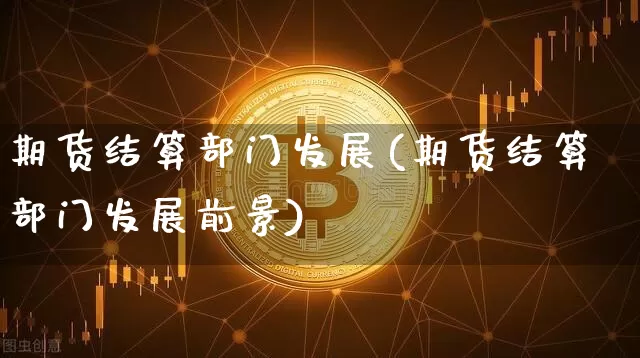 期货结算部门发展(期货结算部门发展前景)_https://www.hbxfywj.com_证券知识_第1张