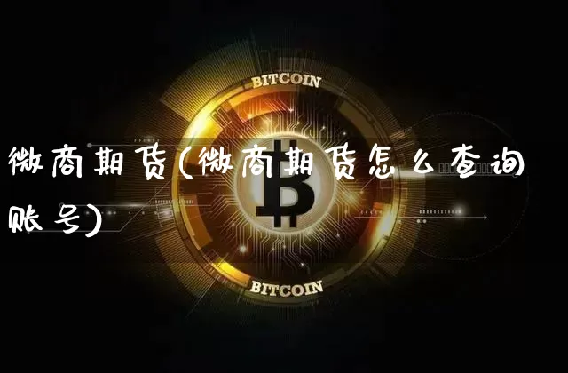 微商期货(微商期货怎么查询账号)_https://www.hbxfywj.com_基金知识_第1张