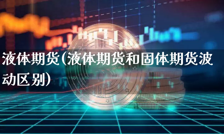 液体期货(液体期货和固体期货波动区别)_https://www.hbxfywj.com_基金知识_第1张