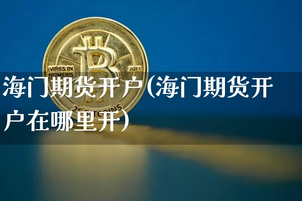 海门期货开户(海门期货开户在哪里开)_https://www.hbxfywj.com_证券知识_第1张