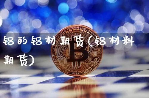 铝的铝材期货(铝材料期货)_https://www.hbxfywj.com_期货知识_第1张