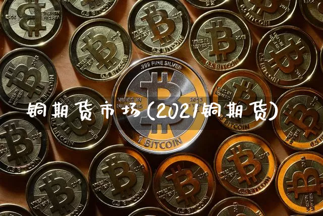 铜期货市场(2021铜期货)_https://www.hbxfywj.com_证券知识_第1张