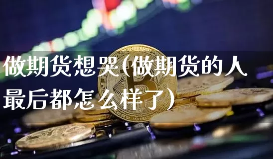 做期货想哭(做期货的人最后都怎么样了)_https://www.hbxfywj.com_证券知识_第1张