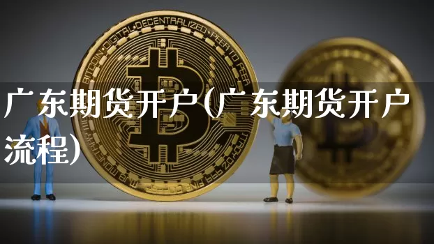 广东期货开户(广东期货开户流程)_https://www.hbxfywj.com_期货知识_第1张