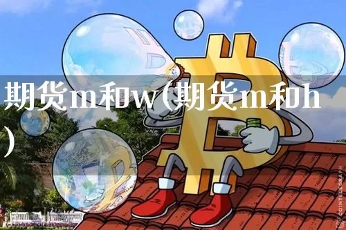 期货m和w(期货m和h)_https://www.hbxfywj.com_基金知识_第1张