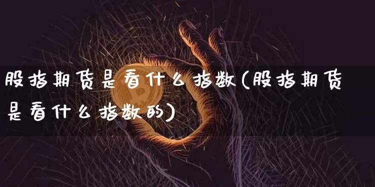 股指期货是看什么指数(股指期货是看什么指数的)_https://www.hbxfywj.com_股票知识_第1张