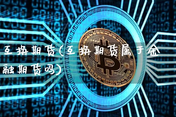 互换期货(互换期货属于金融期货吗)_https://www.hbxfywj.com_股票知识_第1张