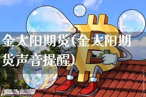 金太阳期货(金太阳期货声音提醒)_https://www.hbxfywj.com_股票知识_第1张
