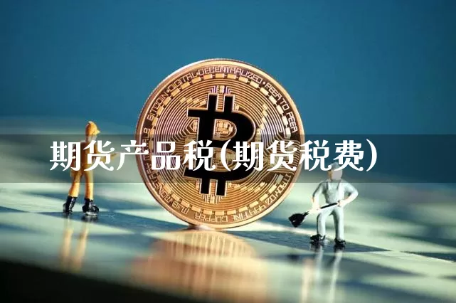 期货产品税(期货税费)_https://www.hbxfywj.com_股票知识_第1张