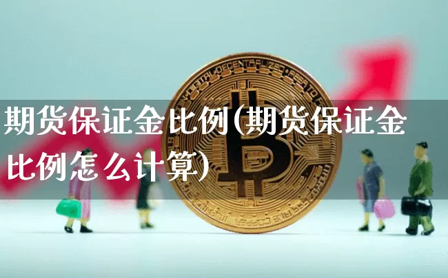 期货保证金比例(期货保证金比例怎么计算)_https://www.hbxfywj.com_基金知识_第1张