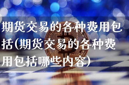 期货交易的各种费用包括(期货交易的各种费用包括哪些内容)_https://www.hbxfywj.com_期货知识_第1张
