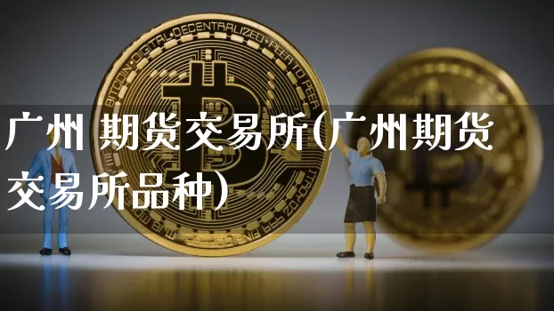 广州 期货交易所(广州期货交易所品种)_https://www.hbxfywj.com_股票知识_第1张