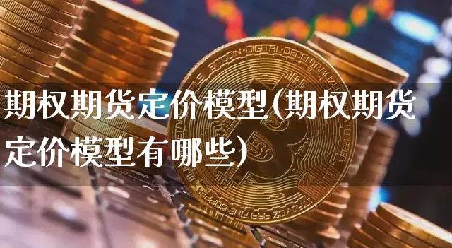 期权期货定价模型(期权期货定价模型有哪些)_https://www.hbxfywj.com_基金知识_第1张