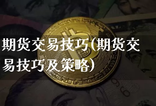 期货交易技巧(期货交易技巧及策略)_https://www.hbxfywj.com_基金知识_第1张