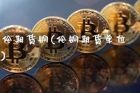 伦期货铜(伦铜期货单位)_https://www.hbxfywj.com_股票知识_第1张