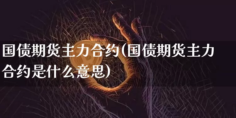 国债期货主力合约(国债期货主力合约是什么意思)_https://www.hbxfywj.com_证券知识_第1张