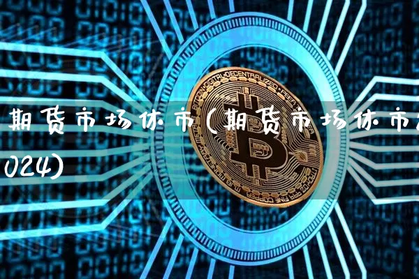 期货市场休市(期货市场休市2024)_https://www.hbxfywj.com_基金知识_第1张