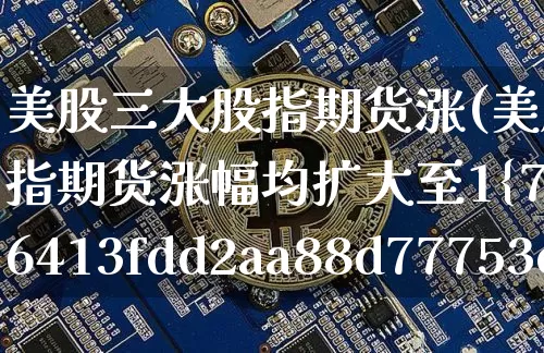 美股三大股指期货涨(美股三大股指期货涨幅均扩大至1%)_https://www.hbxfywj.com_期货知识_第1张
