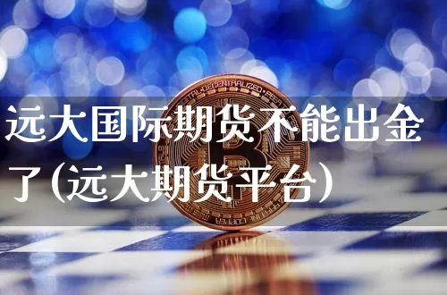 远大国际期货不能出金了(远大期货平台)_https://www.hbxfywj.com_基金知识_第1张