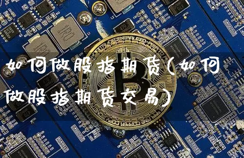 如何做股指期货(如何做股指期货交易)_https://www.hbxfywj.com_期货知识_第1张