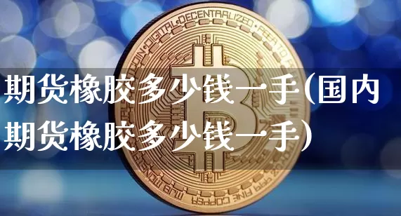 期货橡胶多少钱一手(国内期货橡胶多少钱一手)_https://www.hbxfywj.com_证券知识_第1张