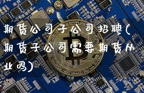 期货公司子公司招聘(期货子公司需要期货从业吗)_https://www.hbxfywj.com_基金知识_第1张