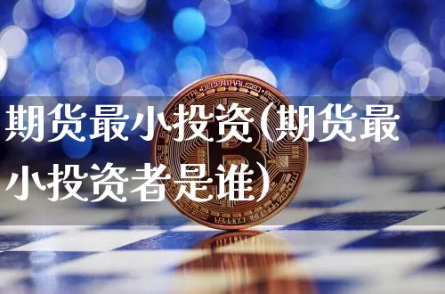 期货最小投资(期货最小投资者是谁)_https://www.hbxfywj.com_基金知识_第1张