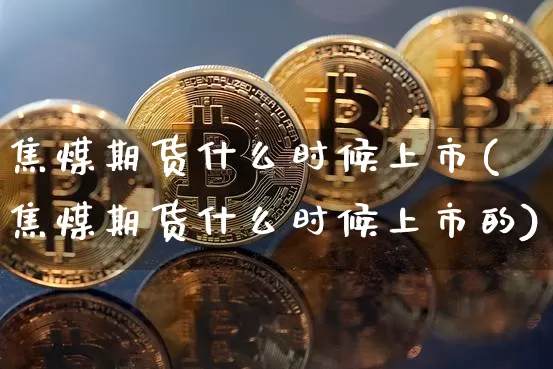 焦煤期货什么时候上市(焦煤期货什么时候上市的)_https://www.hbxfywj.com_股票知识_第1张