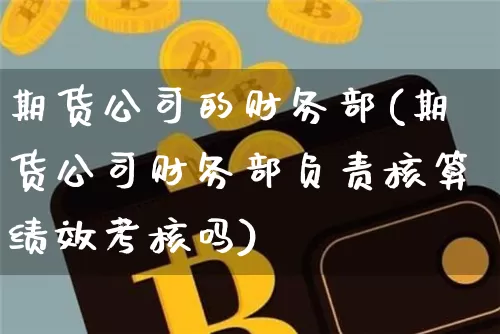期货公司的财务部(期货公司财务部负责核算绩效考核吗)_https://www.hbxfywj.com_证券知识_第1张