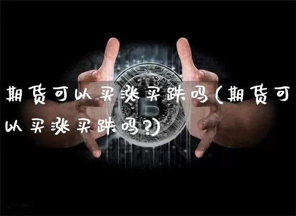期货可以买涨买跌吗(期货可以买涨买跌吗?)_https://www.hbxfywj.com_基金知识_第1张