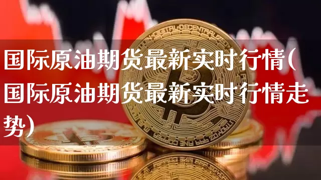 国际原油期货最新实时行情(国际原油期货最新实时行情走势)_https://www.hbxfywj.com_期货知识_第1张