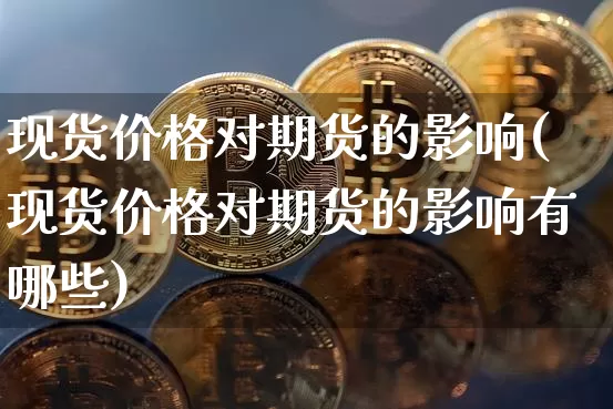 现货价格对期货的影响(现货价格对期货的影响有哪些)_https://www.hbxfywj.com_股票知识_第1张
