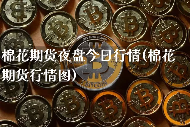 棉花期货夜盘今日行情(棉花期货行情图)_https://www.hbxfywj.com_股票知识_第1张