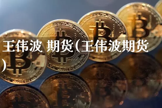 王伟波 期货(王伟波期货)_https://www.hbxfywj.com_基金知识_第1张
