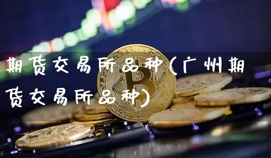 期货交易所品种(广州期货交易所品种)_https://www.hbxfywj.com_股票知识_第1张