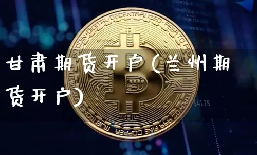 甘肃期货开户(兰州期货开户)_https://www.hbxfywj.com_股票知识_第1张