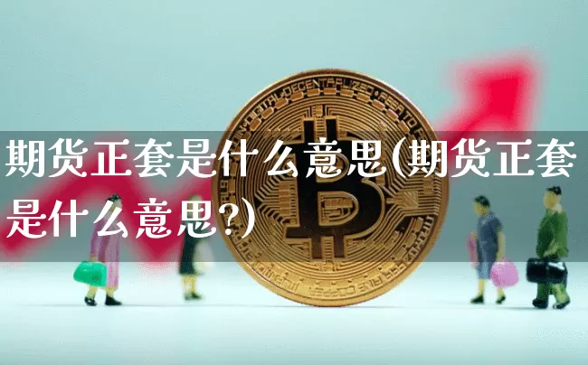 期货正套是什么意思(期货正套是什么意思?)_https://www.hbxfywj.com_股票知识_第1张