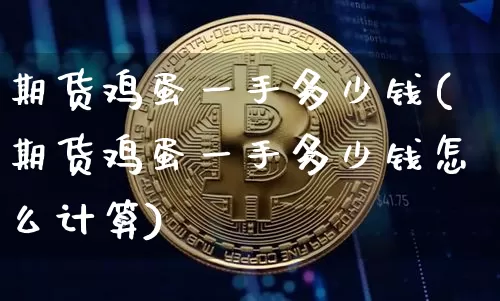 期货鸡蛋一手多少钱(期货鸡蛋一手多少钱怎么计算)_https://www.hbxfywj.com_证券知识_第1张