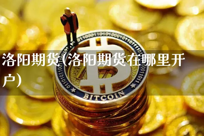 洛阳期货(洛阳期货在哪里开户)_https://www.hbxfywj.com_期货知识_第1张