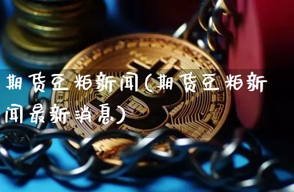 期货豆粕新闻(期货豆粕新闻最新消息)_https://www.hbxfywj.com_股票知识_第1张