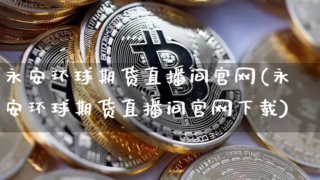 永安环球期货直播间官网(永安环球期货直播间官网下载)_https://www.hbxfywj.com_股票知识_第1张