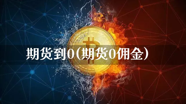 期货到0(期货0佣金)_https://www.hbxfywj.com_基金知识_第1张