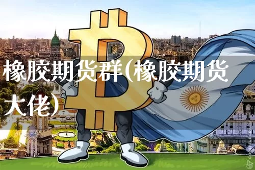 橡胶期货群(橡胶期货大佬)_https://www.hbxfywj.com_股票知识_第1张