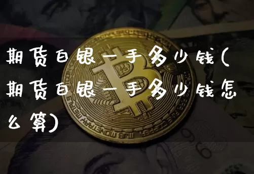 期货白银一手多少钱(期货白银一手多少钱怎么算)_https://www.hbxfywj.com_基金知识_第1张