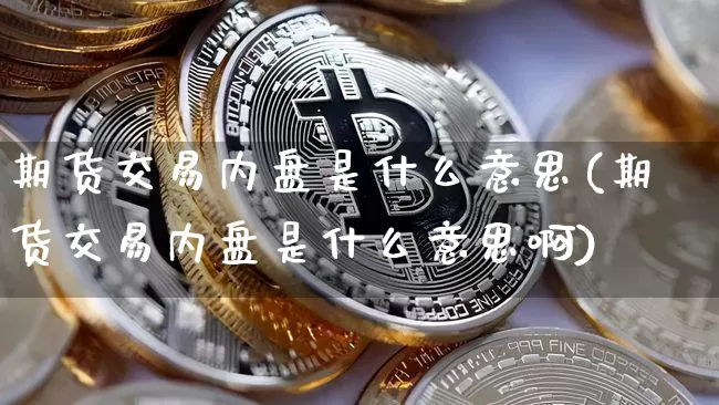 期货交易内盘是什么意思(期货交易内盘是什么意思啊)_https://www.hbxfywj.com_基金知识_第1张
