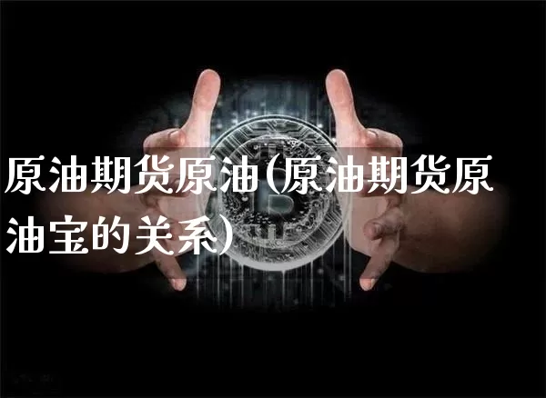 原油期货原油(原油期货原油宝的关系)_https://www.hbxfywj.com_证券知识_第1张