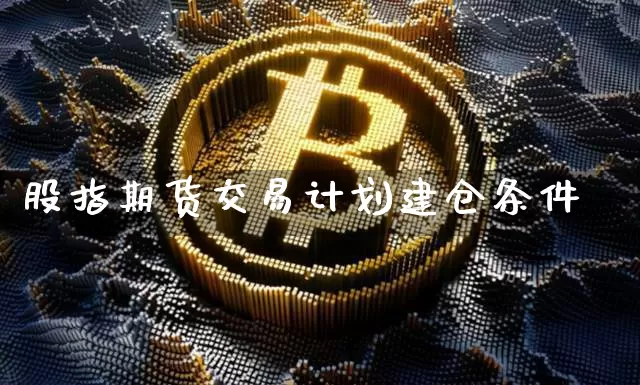 股指期货交易计划建仓条件_https://www.hbxfywj.com_股票知识_第1张